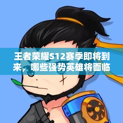 王者荣耀S12赛季即将到来，哪些强势英雄将面临削弱命运？