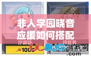 非人学园晓音应援如何搭配？团长选非洲酋长有何深度奥秘？