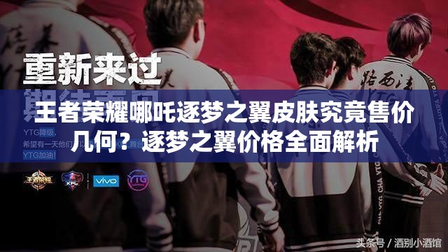 王者荣耀哪吒逐梦之翼皮肤究竟售价几何？逐梦之翼价格全面解析