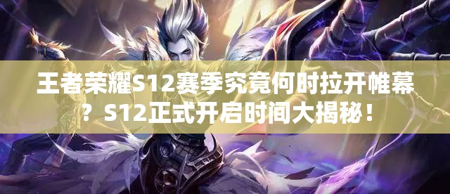 王者荣耀S12赛季究竟何时拉开帷幕？S12正式开启时间大揭秘！