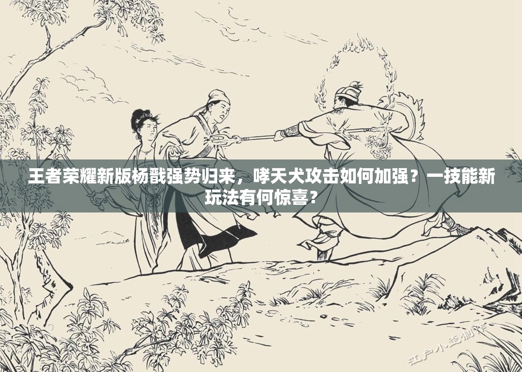 王者荣耀新版杨戬强势归来，哮天犬攻击如何加强？一技能新玩法有何惊喜？