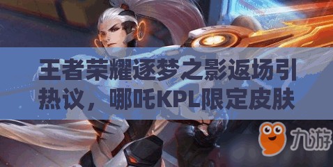 王者荣耀逐梦之影返场引热议，哪吒KPL限定皮肤模型曝光演变史揭秘？