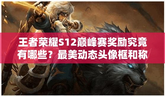 王者荣耀S12巅峰赛奖励究竟有哪些？最美动态头像框和称号等你来拿吗？