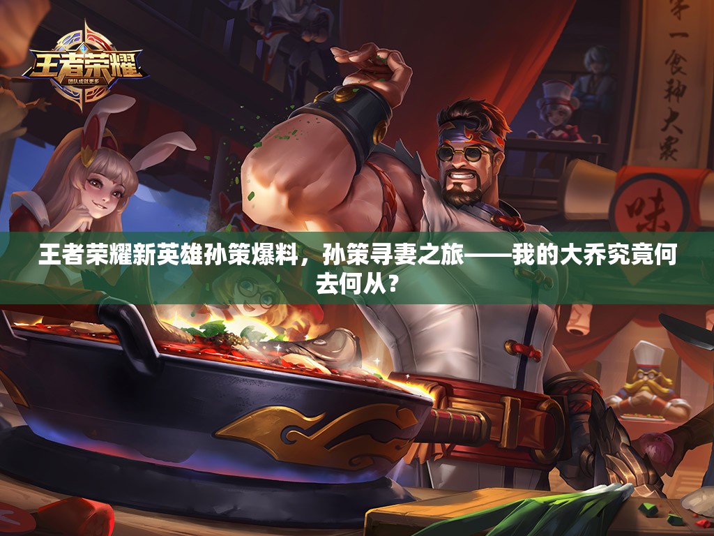 王者荣耀新英雄孙策爆料，孙策寻妻之旅——我的大乔究竟何去何从？