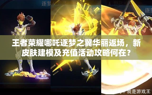 王者荣耀哪吒逐梦之翼华丽返场，新皮肤建模及充值活动攻略何在？