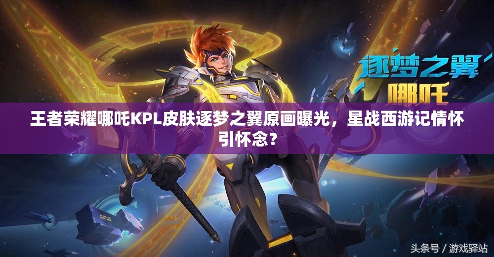 王者荣耀哪吒KPL皮肤逐梦之翼原画曝光，星战西游记情怀引怀念？