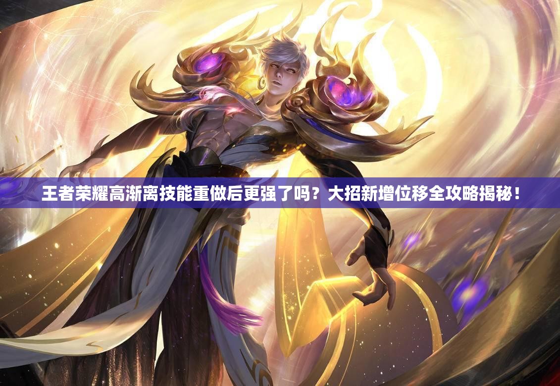 王者荣耀高渐离技能重做后更强了吗？大招新增位移全攻略揭秘！