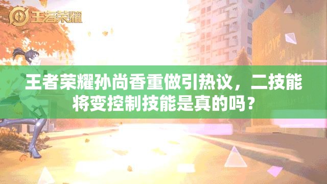 王者荣耀孙尚香重做引热议，二技能将变控制技能是真的吗？