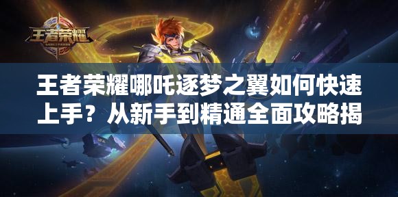 王者荣耀哪吒逐梦之翼如何快速上手？从新手到精通全面攻略揭秘