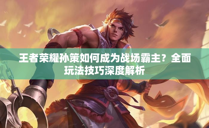 王者荣耀孙策如何成为战场霸主？全面玩法技巧深度解析