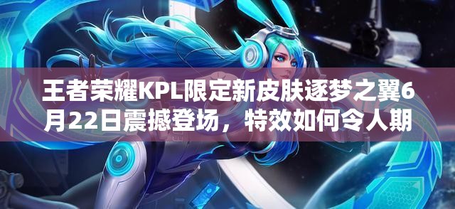 王者荣耀KPL限定新皮肤逐梦之翼6月22日震撼登场，特效如何令人期待？