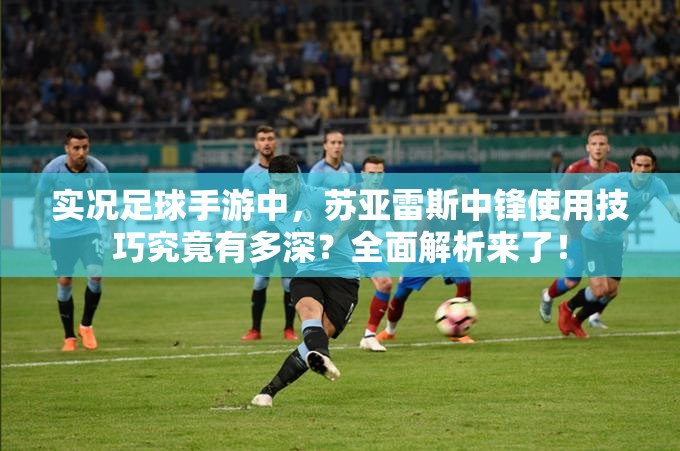 实况足球手游中，苏亚雷斯中锋使用技巧究竟有多深？全面解析来了！