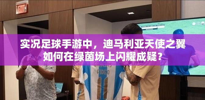 实况足球手游中，迪马利亚天使之翼如何在绿茵场上闪耀成疑？