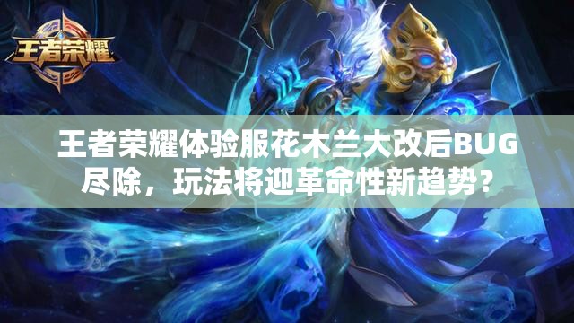 王者荣耀体验服花木兰大改后BUG尽除，玩法将迎革命性新趋势？