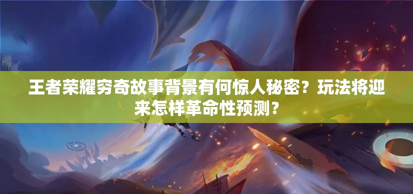 王者荣耀穷奇故事背景有何惊人秘密？玩法将迎来怎样革命性预测？