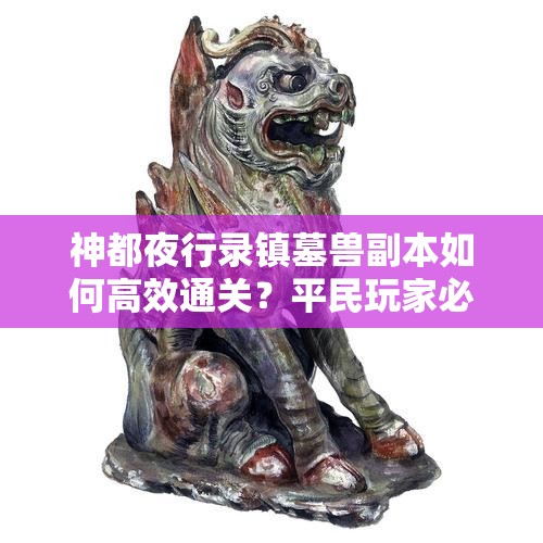 神都夜行录镇墓兽副本如何高效通关？平民玩家必备过关攻略深度解析