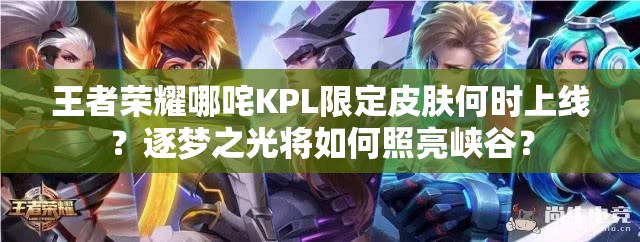王者荣耀哪咤KPL限定皮肤何时上线？逐梦之光将如何照亮峡谷？