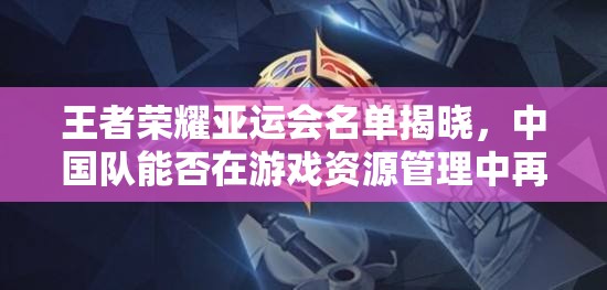 王者荣耀亚运会名单揭晓，中国队能否在游戏资源管理中再创佳绩？