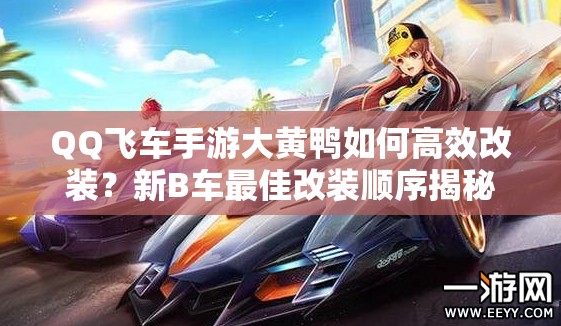 QQ飞车手游大黄鸭如何高效改装？新B车最佳改装顺序揭秘！