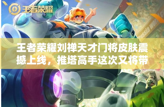 王者荣耀刘禅天才门将皮肤震撼上线，推塔高手这次又将带来何种惊喜？