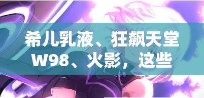 希儿乳液、狂飙天堂W98、火影，这些元素究竟有着怎样千丝万缕的联系？