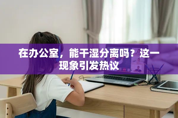 在办公室，能干湿分离吗？这一现象引发热议