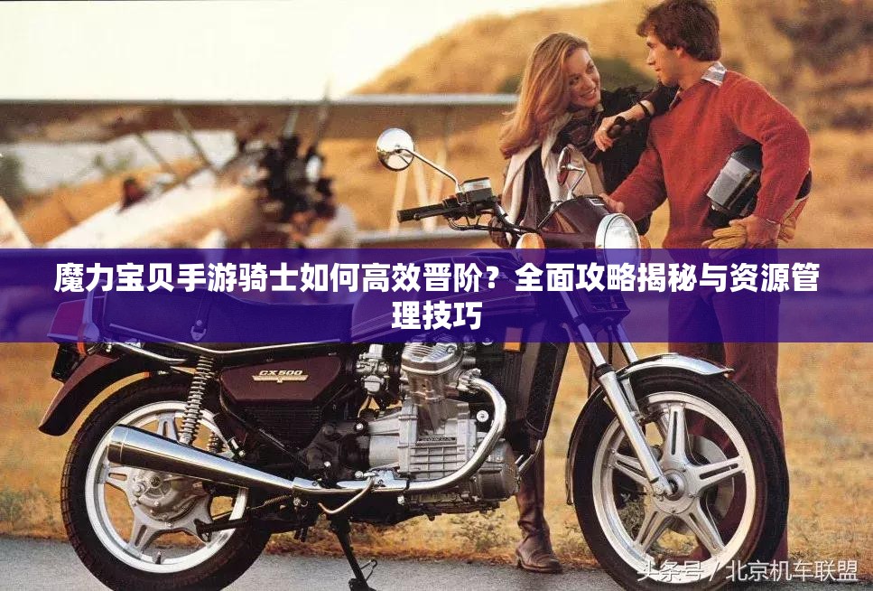 魔力宝贝手游骑士如何高效晋阶？全面攻略揭秘与资源管理技巧