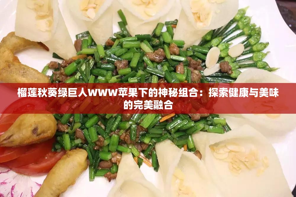 榴莲秋葵绿巨人WWW苹果下的神秘组合：探索健康与美味的完美融合