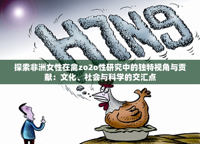探索非洲女性在禽zo2o性研究中的独特视角与贡献：文化、社会与科学的交汇点