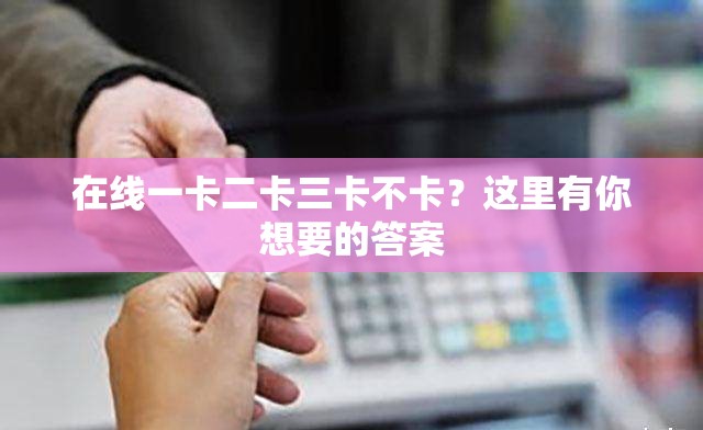 在线一卡二卡三卡不卡？这里有你想要的答案