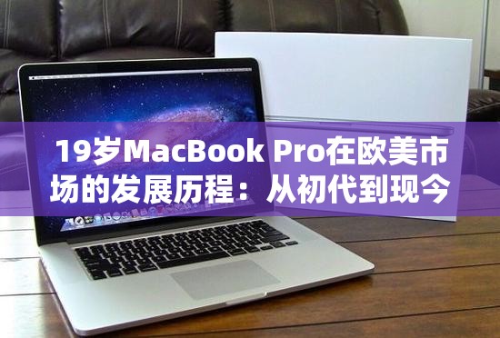19岁MacBook Pro在欧美市场的发展历程：从初代到现今的演变与影响力分析