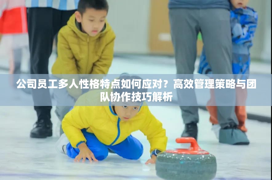公司员工多人性格特点如何应对？高效管理策略与团队协作技巧解析