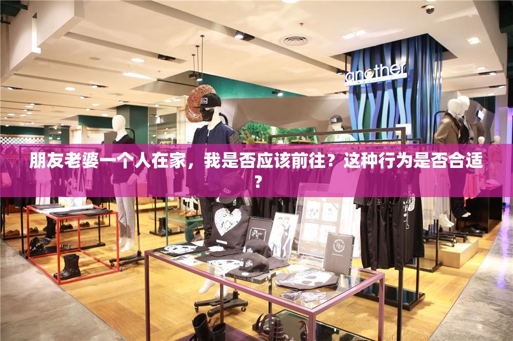 朋友老婆一个人在家，我是否应该前往？这种行为是否合适？