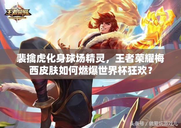裴擒虎化身球场精灵，王者荣耀梅西皮肤如何燃爆世界杯狂欢？
