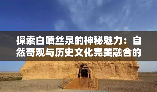 探索白喷丝泉的神秘魅力：自然奇观与历史文化完美融合的旅行胜地