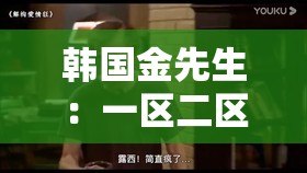 韩国金先生：一区二区精品电影在线观看，你准备好了吗？