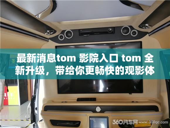 最新消息tom 影院入口 tom 全新升级，带给你更畅快的观影体验