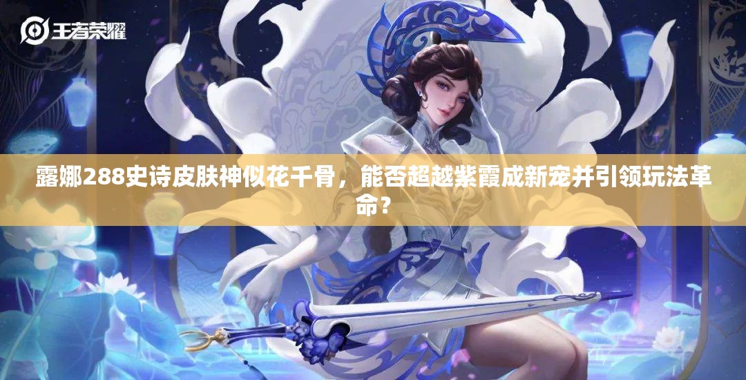 露娜288史诗皮肤神似花千骨，能否超越紫霞成新宠并引领玩法革命？