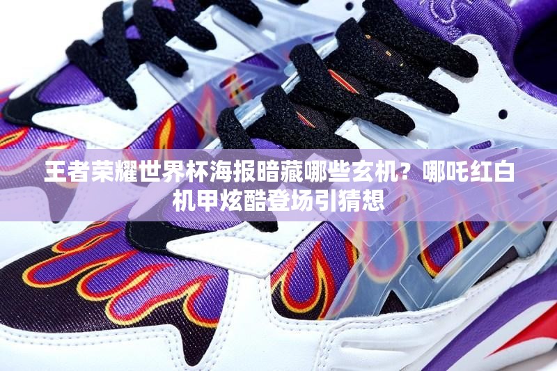 王者荣耀世界杯海报暗藏哪些玄机？哪吒红白机甲炫酷登场引猜想