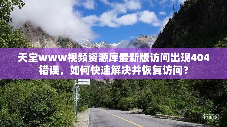 天堂www视频资源库最新版访问出现404错误，如何快速解决并恢复访问？