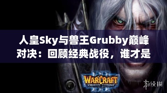 人皇Sky与兽王Grubby巅峰对决：回顾经典战役，谁才是真正的魔兽争霸王者？