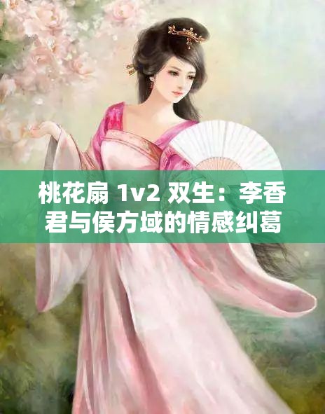 桃花扇 1v2 双生：李香君与侯方域的情感纠葛