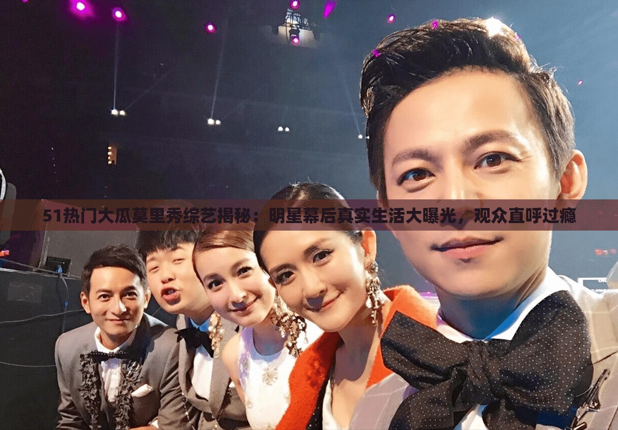 51热门大瓜莫里秀综艺揭秘：明星幕后真实生活大曝光，观众直呼过瘾