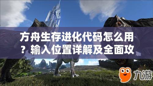 方舟生存进化代码怎么用？输入位置详解及全面攻略来了吗？