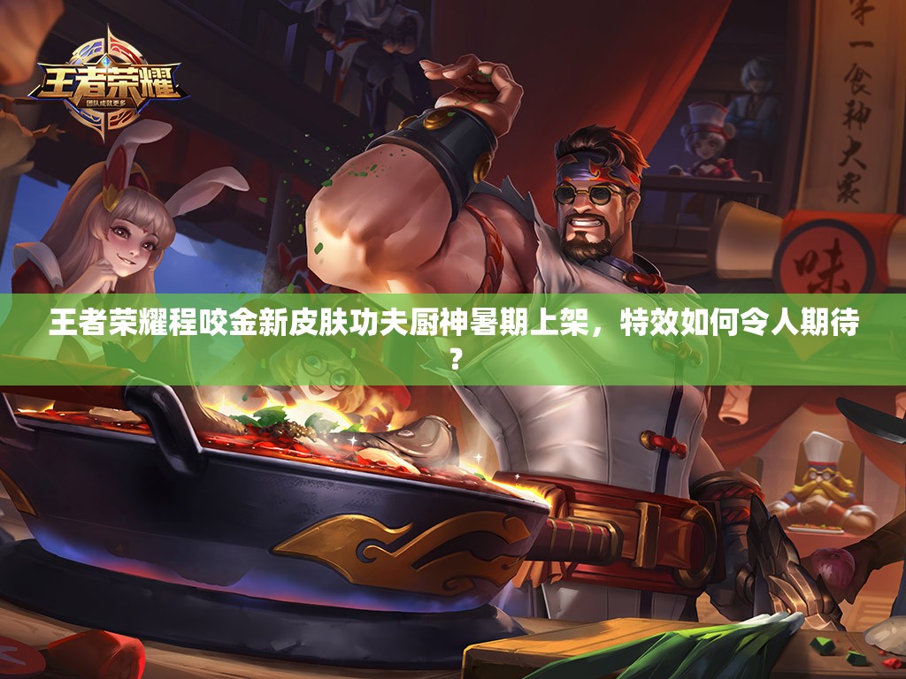 王者荣耀程咬金新皮肤功夫厨神暑期上架，特效如何令人期待？