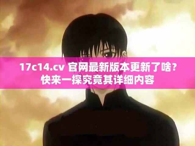 17c14.cv 官网最新版本更新了啥？快来一探究竟其详细内容
