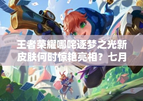 王者荣耀哪咤逐梦之光新皮肤何时惊艳亮相？七月初能否如期上架？