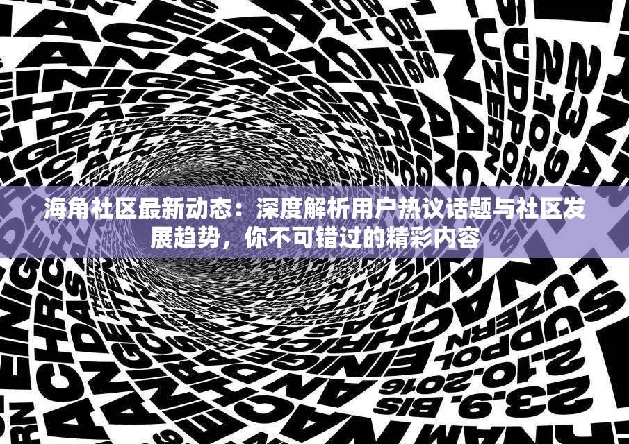 海角社区最新动态：深度解析用户热议话题与社区发展趋势，你不可错过的精彩内容