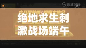 绝地求生刺激战场端午活动怎么玩？揭秘资源管理高效利用最大化价值秘诀
