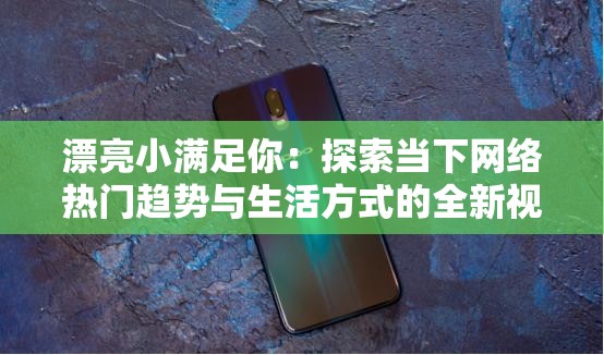 漂亮小满足你：探索当下网络热门趋势与生活方式的全新视角